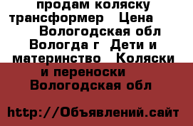 продам коляску трансформер › Цена ­ 3 000 - Вологодская обл., Вологда г. Дети и материнство » Коляски и переноски   . Вологодская обл.